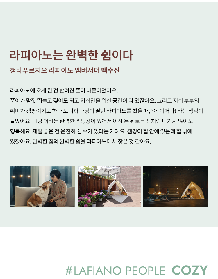 
            살아가는 집에 대한 고민과 오늘의 행복에 관한
            뚜렷한 주관으로 더욱 소신있는 라이프의 선택
            살아가는 집에 대한 깊은 고민과 꿈꾸던 로망대로 살아가는
            우리는 라피아노 피플입니다.
        